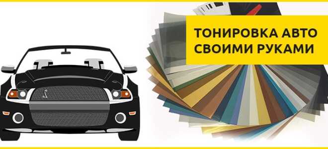 Как сделать тонировку автомобиля своими руками – подробная инструкция.